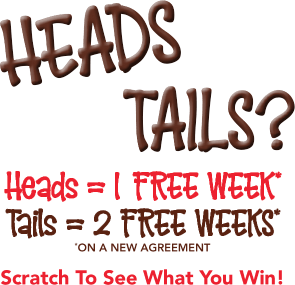 Heads= = 1 free weeks* Tails = 2 free weeks* *on a new agreement Scratch To See What You Win!